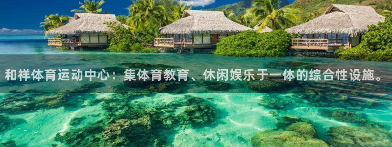 球客岛：和祥体育运动中心：集体育教育、休闲娱乐于一体的综合性设施。