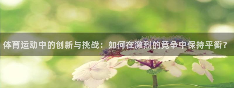 球客岛：体育运动中的创新与挑战：如何在激烈的竞争中保持平衡？